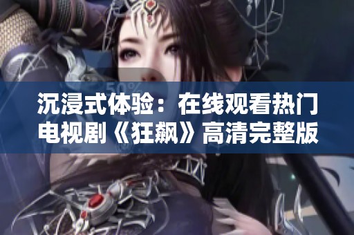沉浸式体验：在线观看热门电视剧《狂飙》高清完整版！