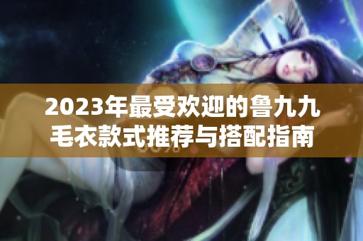 2023年最受欢迎的鲁九九毛衣款式推荐与搭配指南
