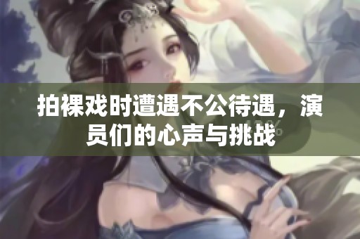 拍裸戏时遭遇不公待遇，演员们的心声与挑战
