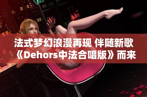 法式梦幻浪漫再现 伴随新歌《Dehors中法合唱版》而来