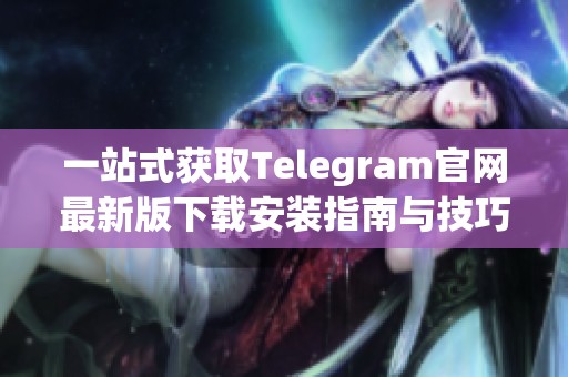 一站式获取Telegram官网最新版下载安装指南与技巧