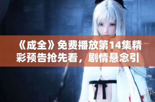 《成全》免费播放第14集精彩预告抢先看，剧情悬念引人期待