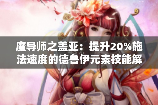 魔导师之盖亚：提升20%施法速度的德鲁伊元素技能解析