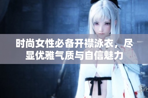 时尚女性必备开襟泳衣，尽显优雅气质与自信魅力