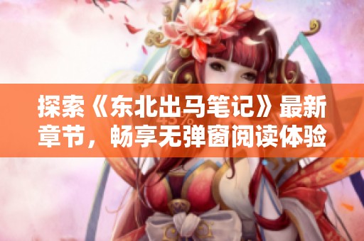 探索《东北出马笔记》最新章节，畅享无弹窗阅读体验