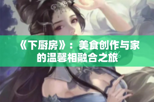 《下厨房》：美食创作与家的温馨相融合之旅