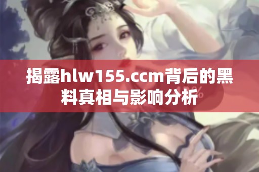 揭露hlw155.ccm背后的黑料真相与影响分析