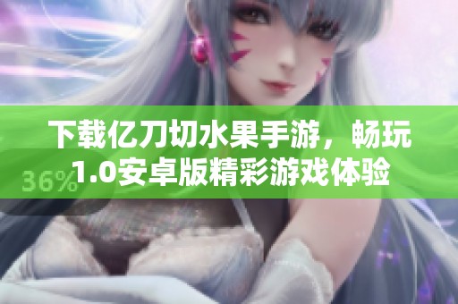 下载亿刀切水果手游，畅玩1.0安卓版精彩游戏体验