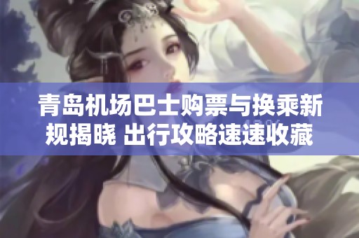 青岛机场巴士购票与换乘新规揭晓 出行攻略速速收藏
