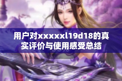 用户对xxxxxl19d18的真实评价与使用感受总结