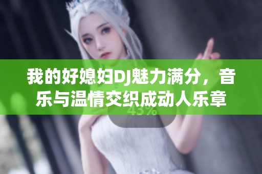我的好媳妇DJ魅力满分，音乐与温情交织成动人乐章