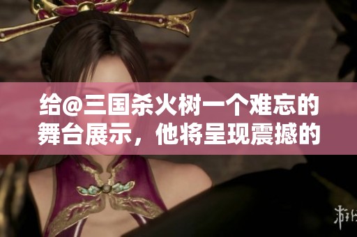 给@三国杀火树一个难忘的舞台展示，他将呈现震撼的精彩表演