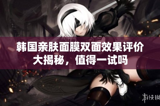 韩国亲肤面膜双面效果评价大揭秘，值得一试吗