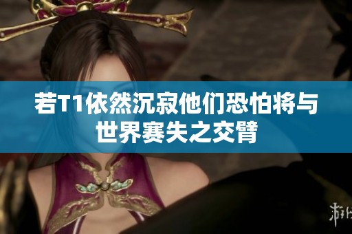 若T1依然沉寂他们恐怕将与世界赛失之交臂