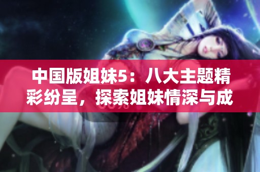 中国版姐妹5：八大主题精彩纷呈，探索姐妹情深与成长之路
