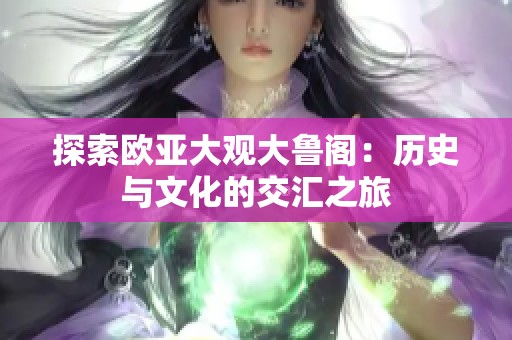 探索欧亚大观大鲁阁：历史与文化的交汇之旅