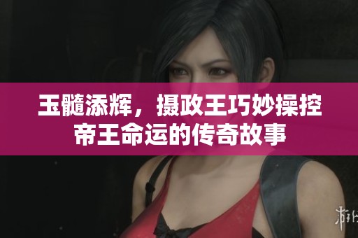 玉髓添辉，摄政王巧妙操控帝王命运的传奇故事