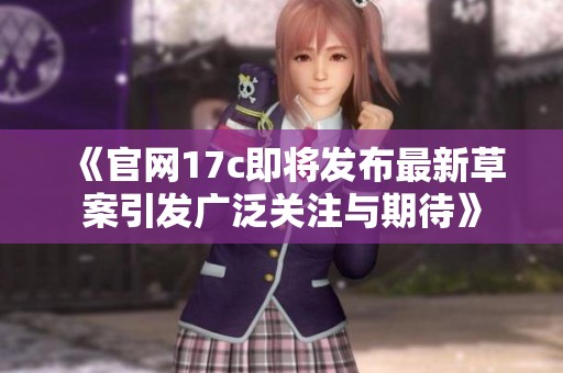 《官网17c即将发布最新草案引发广泛关注与期待》