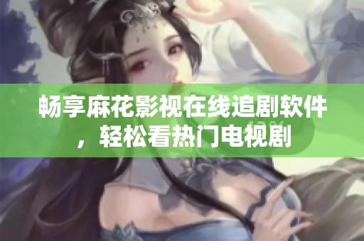 畅享麻花影视在线追剧软件，轻松看热门电视剧