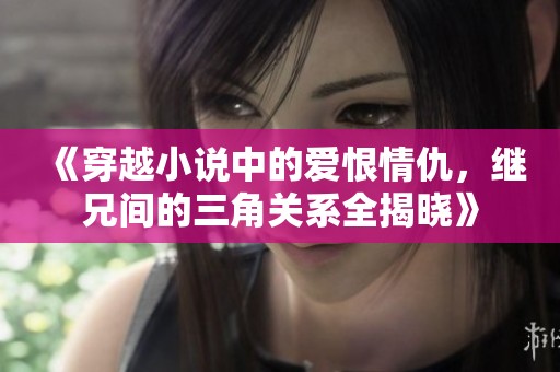 《穿越小说中的爱恨情仇，继兄间的三角关系全揭晓》