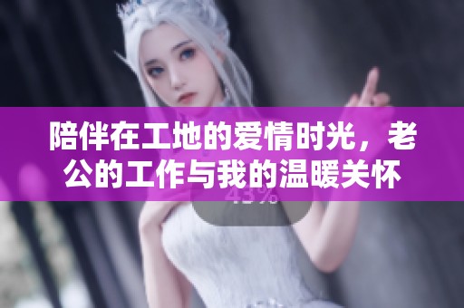 陪伴在工地的爱情时光，老公的工作与我的温暖关怀