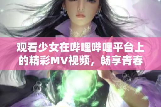观看少女在哔哩哔哩平台上的精彩MV视频，畅享青春魅力