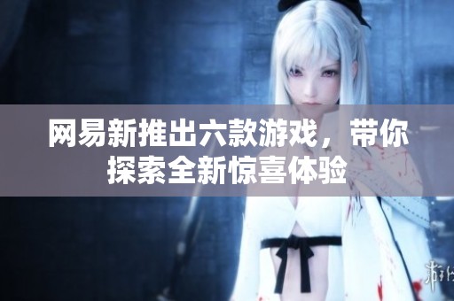 网易新推出六款游戏，带你探索全新惊喜体验