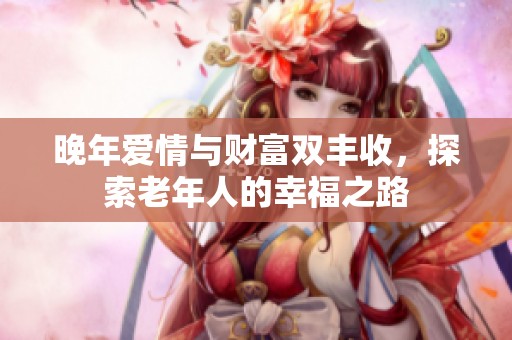 晚年爱情与财富双丰收，探索老年人的幸福之路