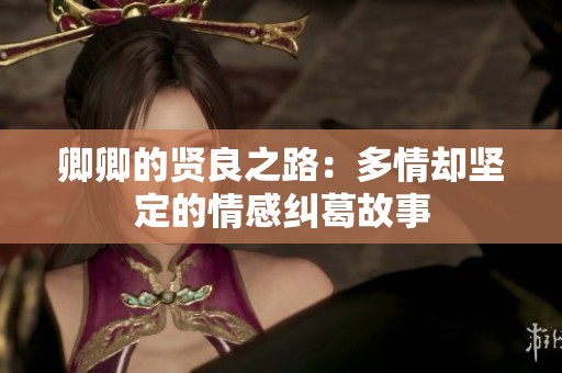 卿卿的贤良之路：多情却坚定的情感纠葛故事
