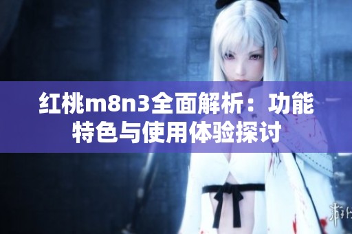 红桃m8n3全面解析：功能特色与使用体验探讨