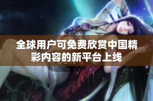 全球用户可免费欣赏中国精彩内容的新平台上线