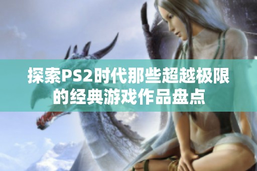 探索PS2时代那些超越极限的经典游戏作品盘点