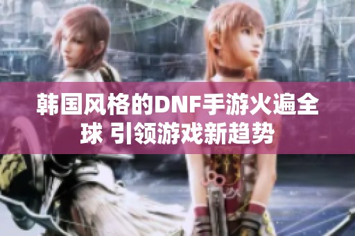 韩国风格的DNF手游火遍全球 引领游戏新趋势
