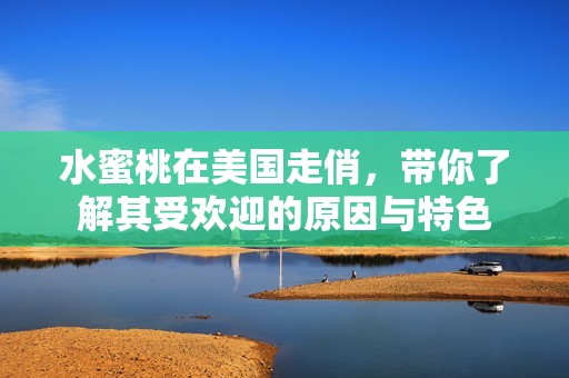 水蜜桃在美国走俏，带你了解其受欢迎的原因与特色