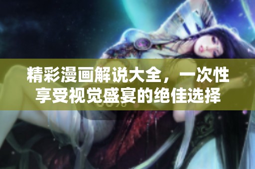 精彩漫画解说大全，一次性享受视觉盛宴的绝佳选择