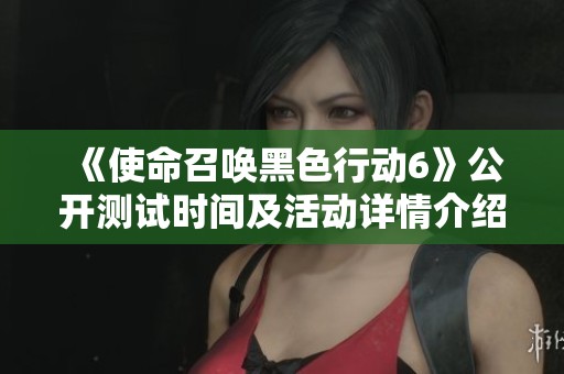 《使命召唤黑色行动6》公开测试时间及活动详情介绍