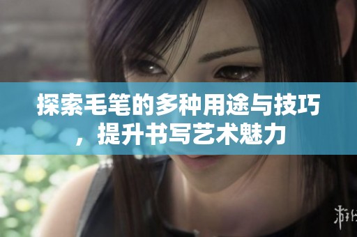 探索毛笔的多种用途与技巧，提升书写艺术魅力