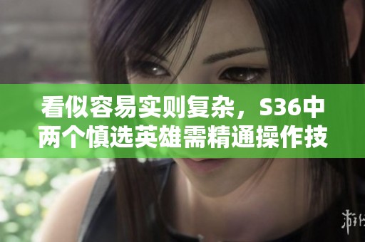 看似容易实则复杂，S36中两个慎选英雄需精通操作技巧