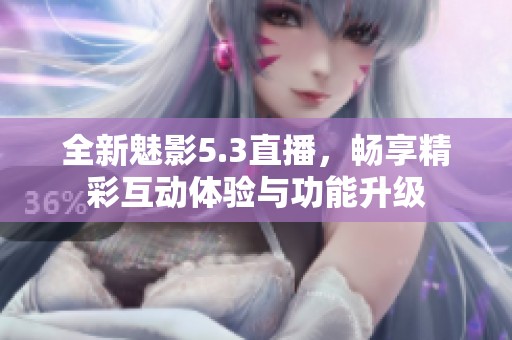 全新魅影5.3直播，畅享精彩互动体验与功能升级