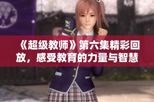 《超级教师》第六集精彩回放，感受教育的力量与智慧