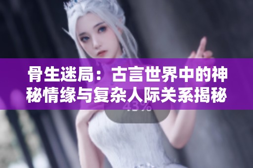 骨生迷局：古言世界中的神秘情缘与复杂人际关系揭秘