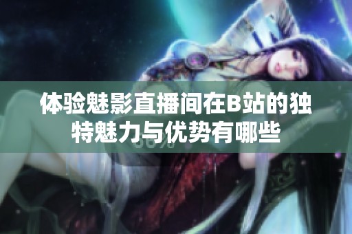 体验魅影直播间在B站的独特魅力与优势有哪些