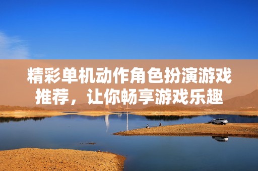 精彩单机动作角色扮演游戏推荐，让你畅享游戏乐趣