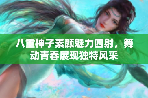 八重神子素颜魅力四射，舞动青春展现独特风采