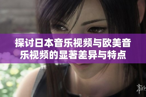 探讨日本音乐视频与欧美音乐视频的显著差异与特点