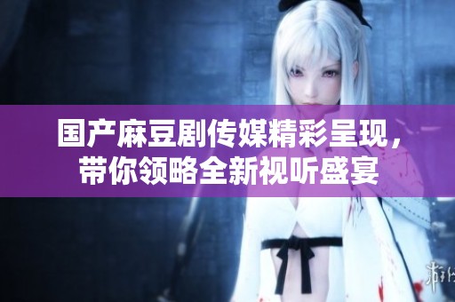 国产麻豆剧传媒精彩呈现，带你领略全新视听盛宴