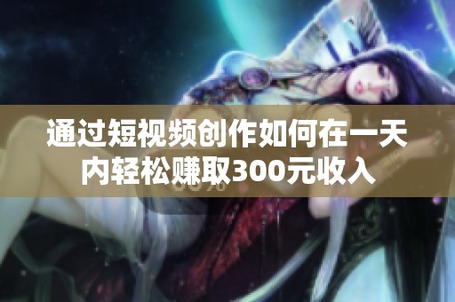 通过短视频创作如何在一天内轻松赚取300元收入