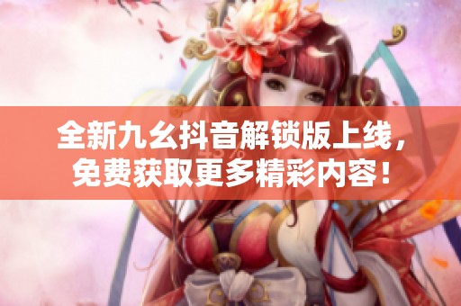 全新九幺抖音解锁版上线，免费获取更多精彩内容！