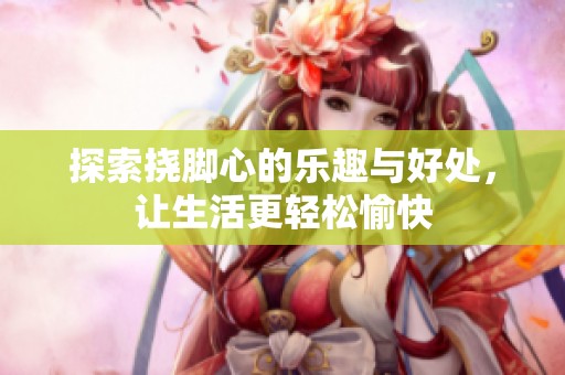 探索挠脚心的乐趣与好处，让生活更轻松愉快