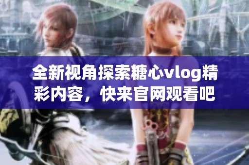 全新视角探索糖心vlog精彩内容，快来官网观看吧